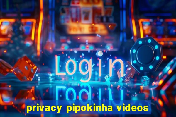 privacy pipokinha videos